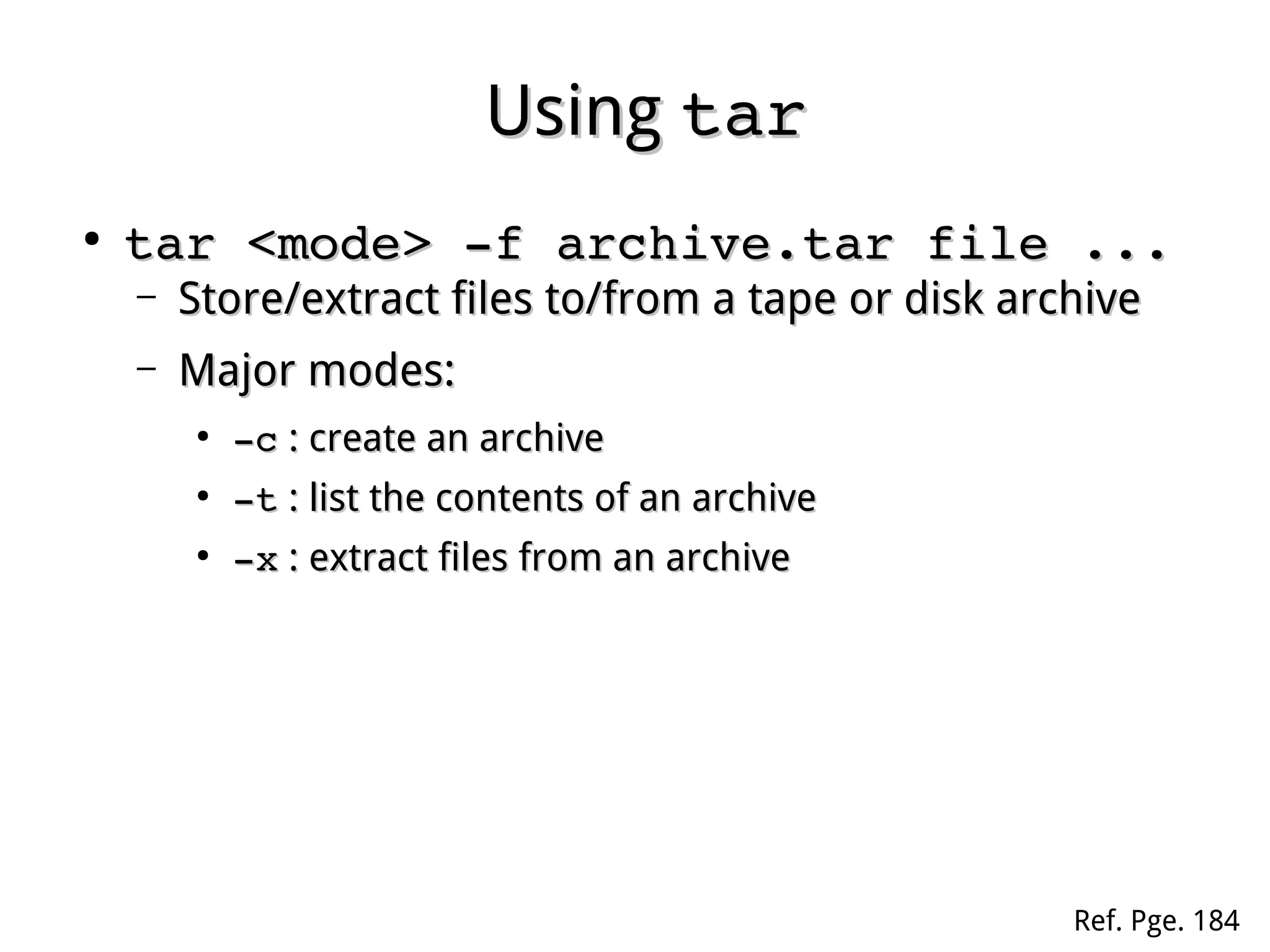 UsingUsing tartar
●
tar <mode> ­f archive.tar file ...tar <mode> ­f archive.tar file ...
– Store/extract files to/from a tape or disk archiveStore/extract files to/from a tape or disk archive
– Major modes:Major modes:
●
­c­c : create an archive: create an archive
●
­t­t : list the contents of an archive: list the contents of an archive
●
­x­x : extract files from an archive: extract files from an archive
Ref. Pge. 184
 