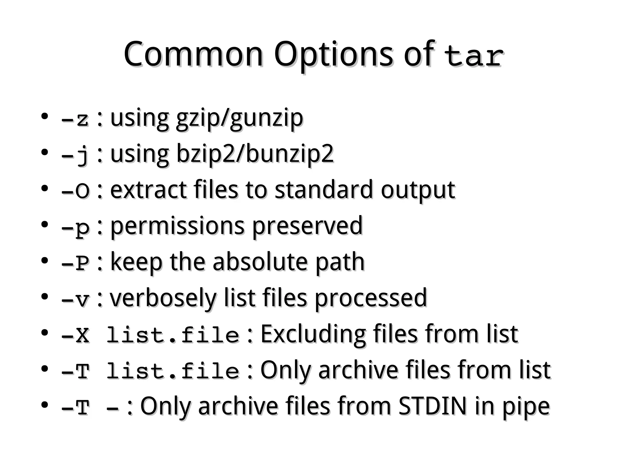 Common Options ofCommon Options of tartar
●
­z­z : using gzip/gunzip: using gzip/gunzip
●
­j­j : using bzip2/bunzip2: using bzip2/bunzip2
●
­O­O : extract files to standard output: extract files to standard output
●
­p­p : permissions preserved: permissions preserved
●
­P­P : keep the absolute path: keep the absolute path
●
­v­v : verbosely list files processed: verbosely list files processed
●
­X list.file­X list.file : Excluding files from list: Excluding files from list
●
­T list.file­T list.file : Only archive files from list: Only archive files from list
●
­T ­­T ­ : Only archive files from STDIN in pipe: Only archive files from STDIN in pipe
 