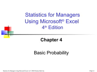 Statistics for Managers
                                       Using Microsoft® Excel
                                                                       4th Edition

                                                                    Chapter 4

                                                        Basic Probability


Statistics for Managers Using Microsoft Excel, 4e © 2004 Prentice-Hall, Inc.         Chap 4-1
 