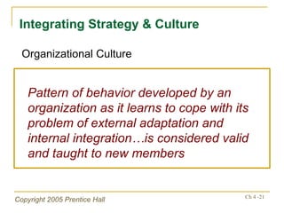 Integrating Strategy & Culture Pattern of behavior developed by an organization as it learns to cope with its problem of external adaptation and internal integration…is considered valid and taught to new members Organizational Culture 