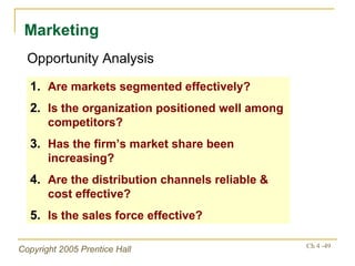Marketing Opportunity Analysis Are markets segmented effectively? Is the organization positioned well among competitors? Has the firm’s market share been increasing? Are the distribution channels reliable & cost effective? Is the sales force effective? 