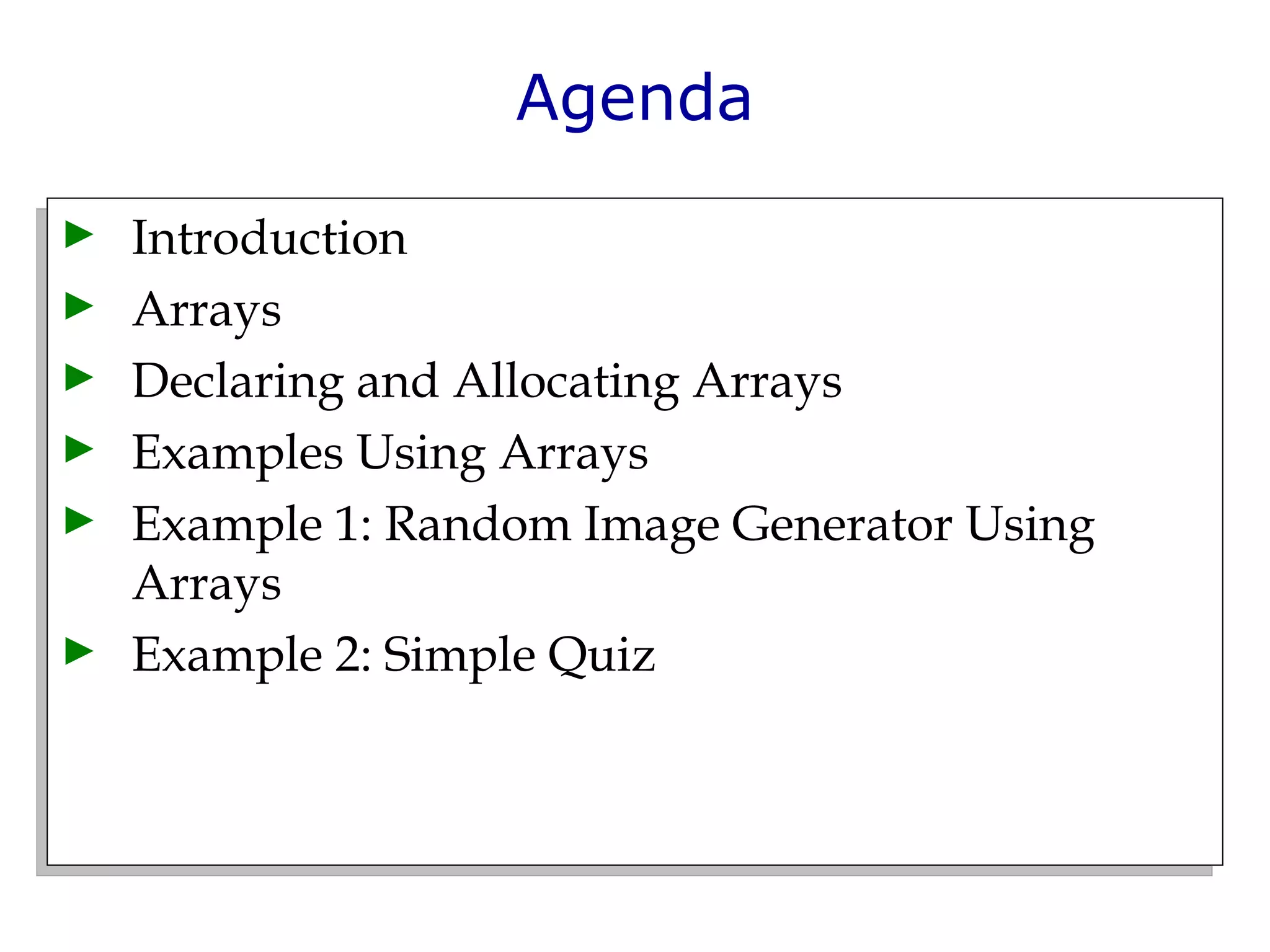Agenda Introduction  Arrays  Declaring and Allocating Arrays  Examples Using Arrays  Example 1: Random Image Generator Using Arrays Example 2: Simple Quiz 