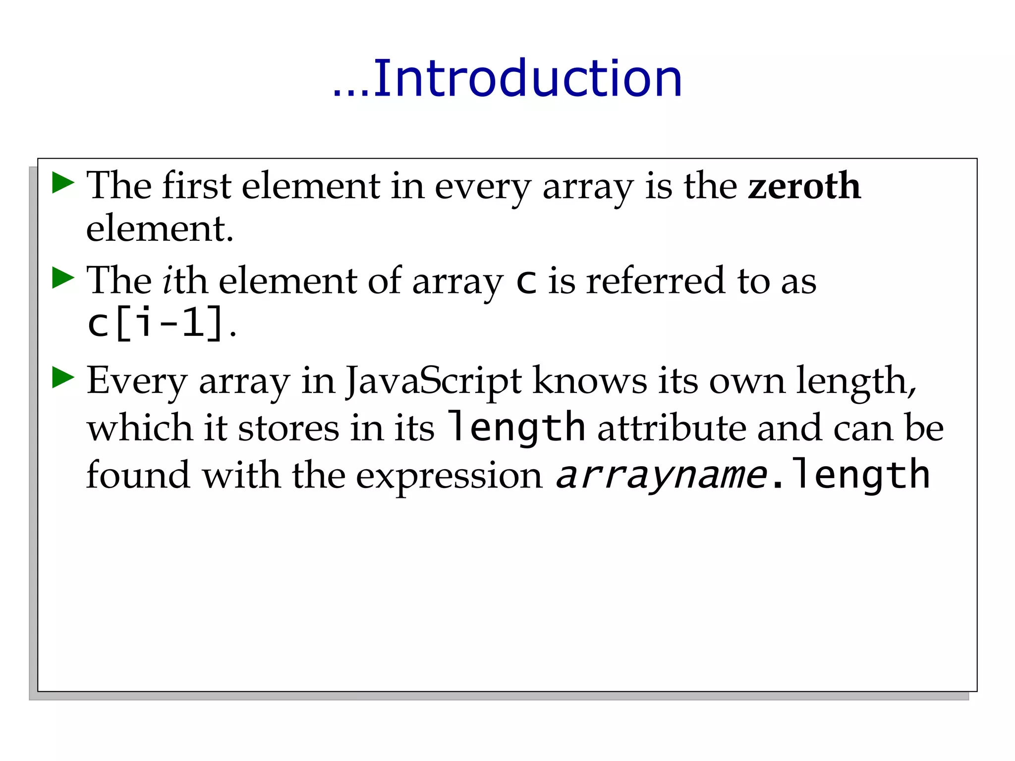 … Introduction The first element in every array is the  zeroth  element. The  i th element of array  c  is referred to as  c[i-1] . Every array in JavaScript knows its own length, which it stores in its  length  attribute and can be found with the expression  arrayname .length 