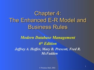 1
© Prentice Hall, 2002
Chapter 4:Chapter 4:
The Enhanced E-R Model andThe Enhanced E-R Model and
Business RulesBusiness Rules
Modern Database Management
6th
Edition
Jeffrey A. Hoffer, Mary B. Prescott, Fred R.
McFadden
 