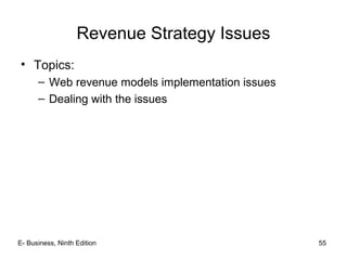 E- Business, Ninth Edition 55
Revenue Strategy Issues
• Topics:
– Web revenue models implementation issues
– Dealing with the issues
 