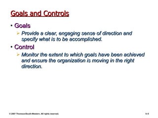Goals and Controls Goals Provide a clear, engaging sense of direction and specify what is to be accomplished. Control Monitor the extent to which goals have been achieved and ensure the organization is moving in the right direction. 