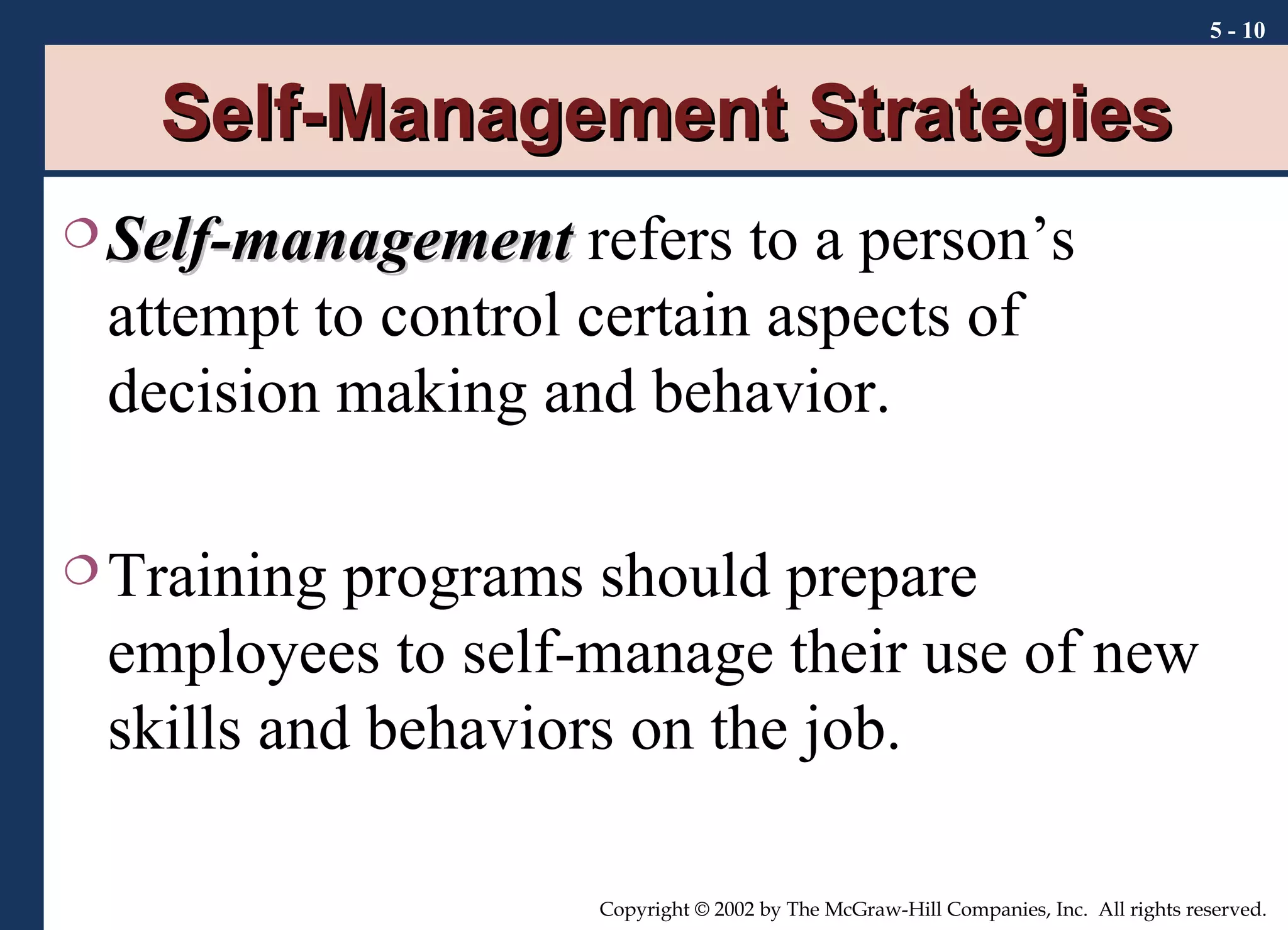 Self-Management Strategies Self-management  refers to a person’s attempt to control certain aspects of decision making and behavior. Training programs should prepare employees to self-manage their use of new skills and behaviors on the job. 5 -  
