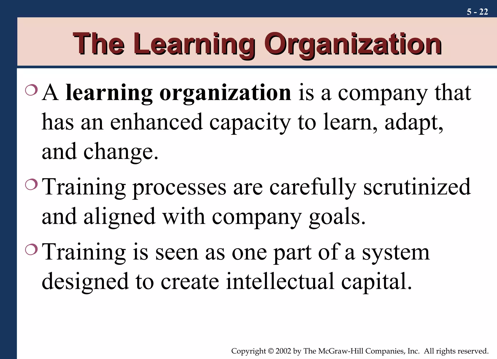 The Learning Organization A  learning organization  is a company that has an enhanced capacity to learn, adapt, and change. Training processes are carefully scrutinized and aligned with company goals. Training is seen as one part of a system designed to create intellectual capital. 5 -  