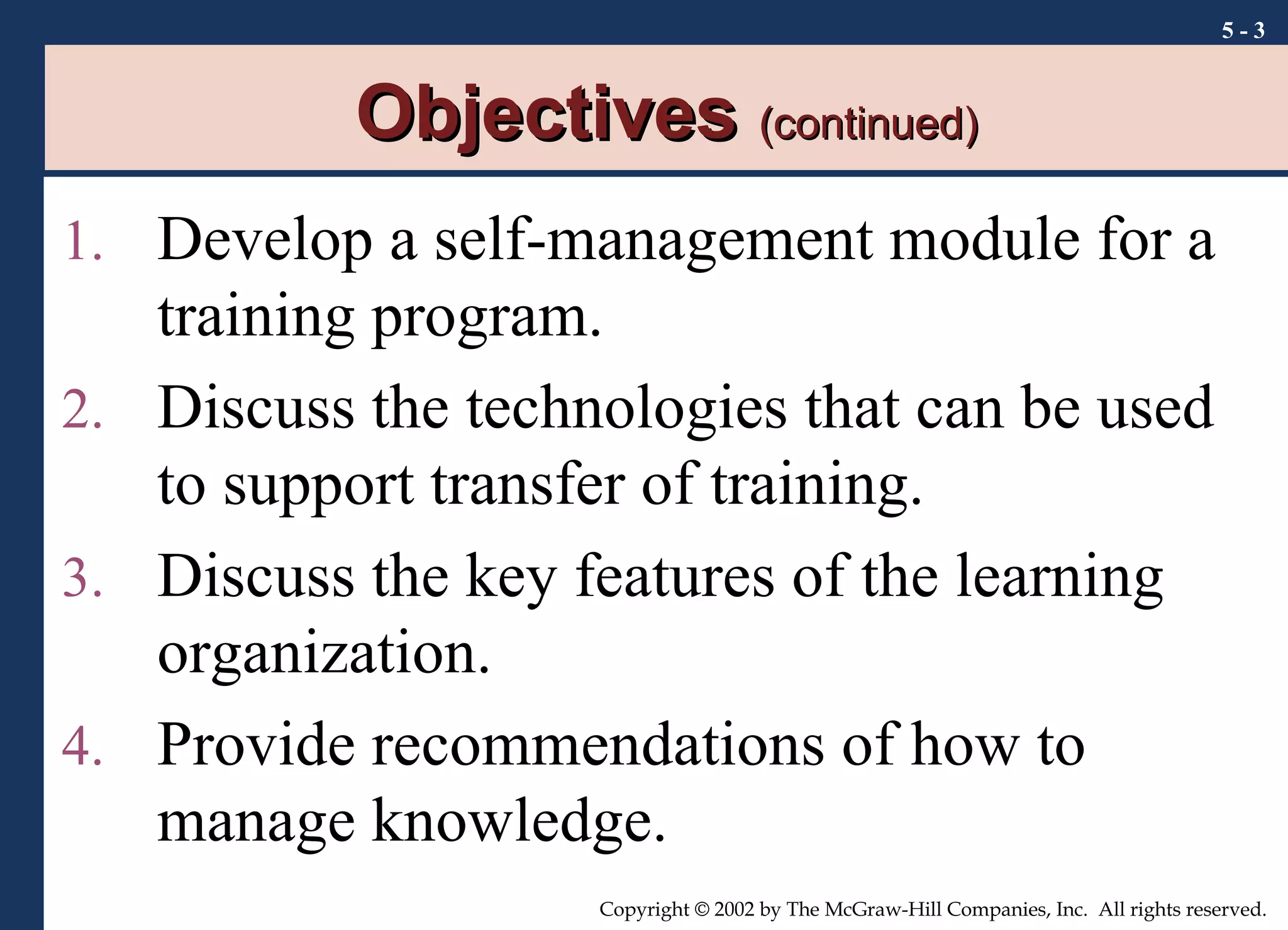 Objectives  (continued) Develop a self-management module for a training program. Discuss the technologies that can be used to support transfer of training. Discuss the key features of the learning organization. Provide recommendations of how to manage knowledge. 5 -  