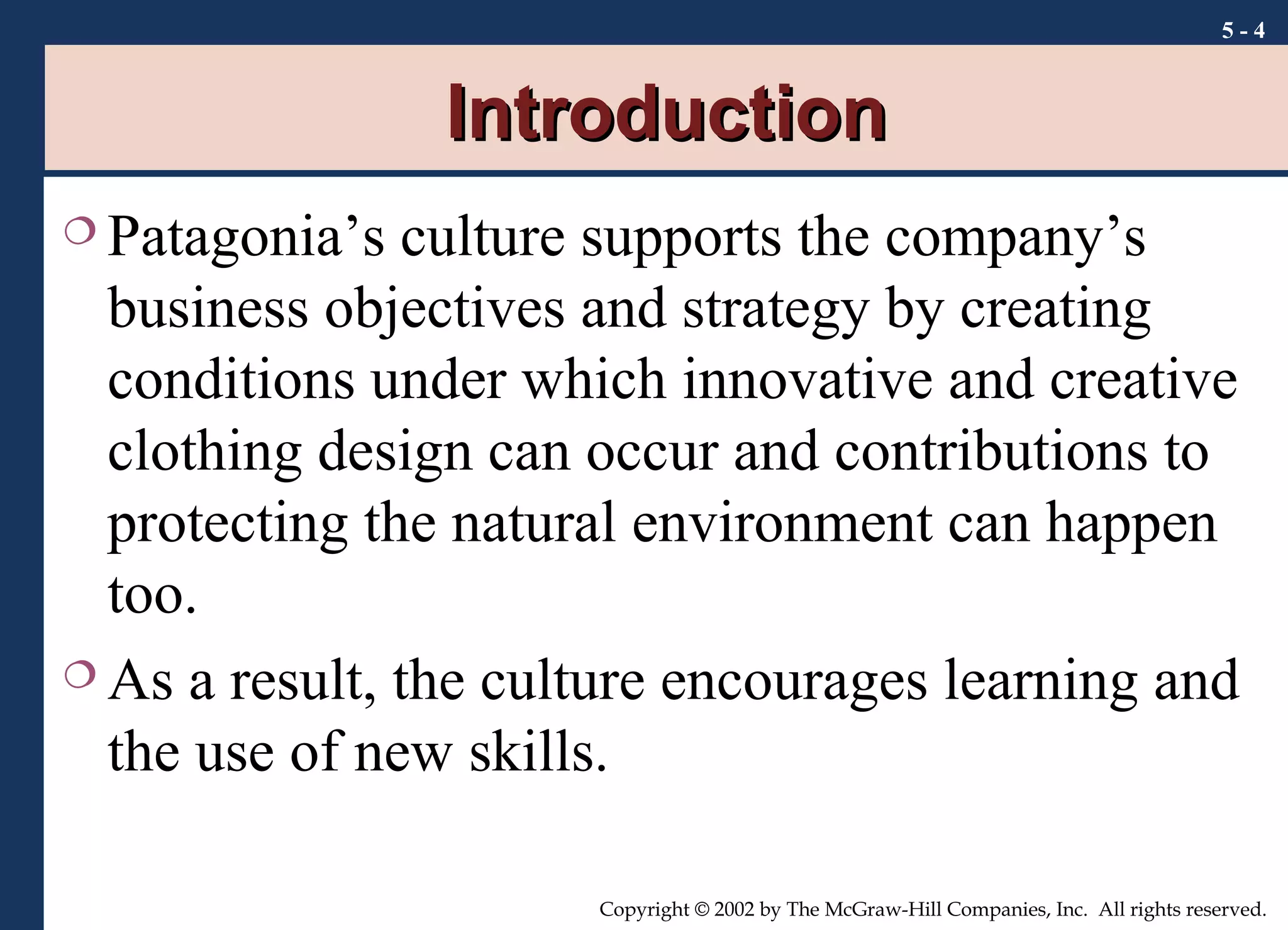 Introduction Patagonia’s culture supports the company’s business objectives and strategy by creating conditions under which innovative and creative clothing design can occur and contributions to protecting the natural environment can happen too. As a result, the culture encourages learning and the use of new skills. 5 -  