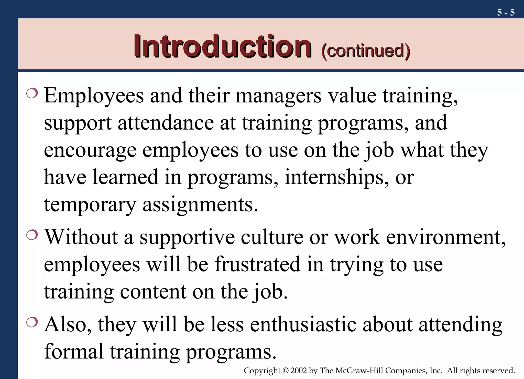 Introduction  (continued) Employees and their managers value training, support attendance at training programs, and encourage employees to use on the job what they have learned in programs, internships, or temporary assignments. Without a supportive culture or work environment, employees will be frustrated in trying to use training content on the job. Also, they will be less enthusiastic about attending formal training programs. 5 -  