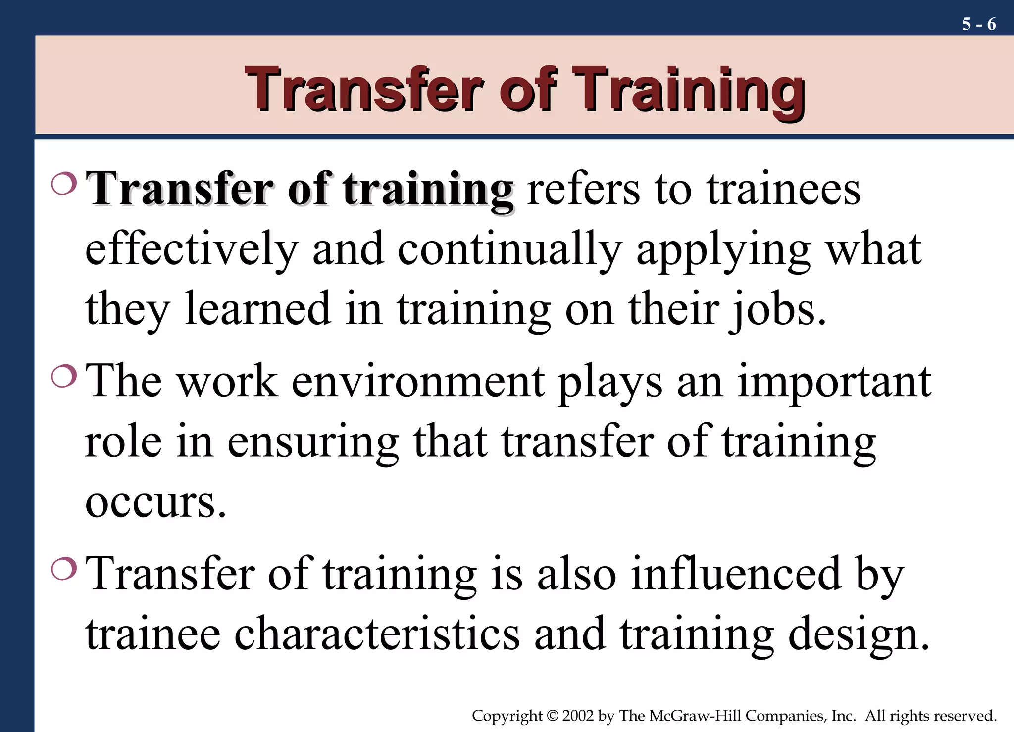 Transfer of Training Transfer of training  refers to trainees effectively and continually applying what they learned in training on their jobs. The work environment plays an important role in ensuring that transfer of training occurs. Transfer of training is also influenced by trainee characteristics and training design. 5 -  