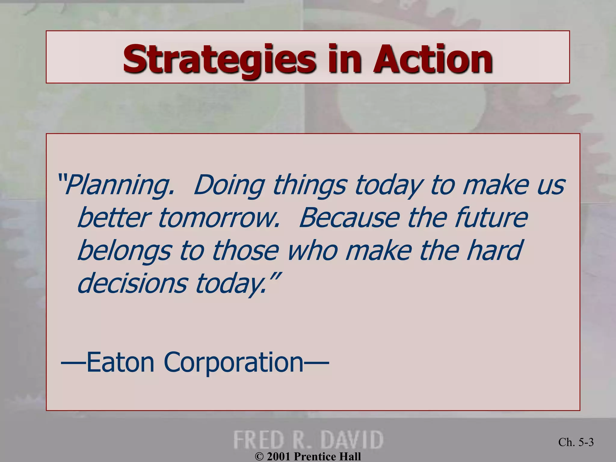 © 2001 Prentice Hall 
Ch. 5-3 
Strategies in Action 
“Planning. Doing things today to make us 
better tomorrow. Because the future 
belongs to those who make the hard 
decisions today.” 
—Eaton Corporation— 
 