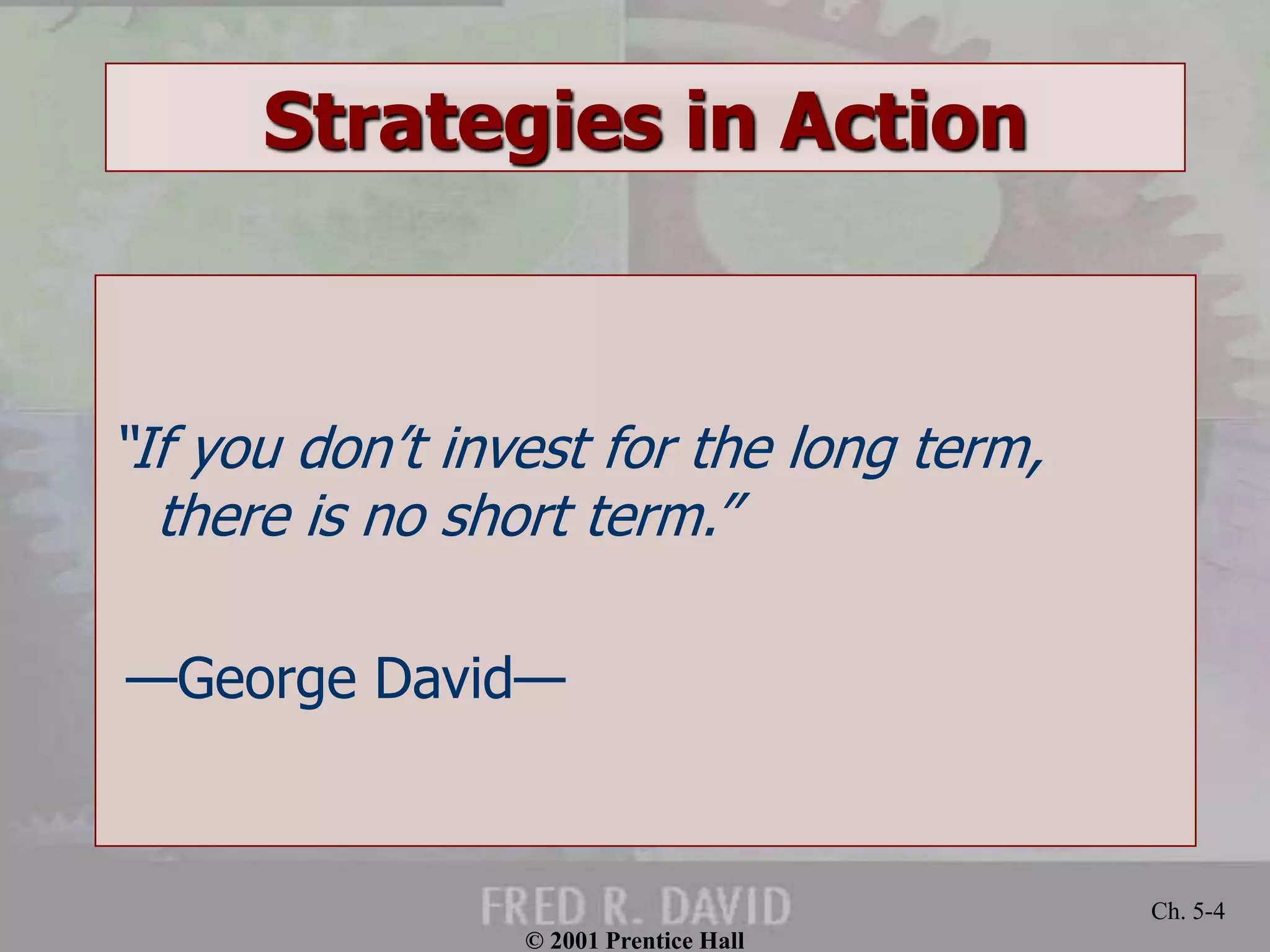 © 2001 Prentice Hall 
Ch. 5-4 
Strategies in Action 
“If you don’t invest for the long term, 
there is no short term.” 
—George David— 
 
