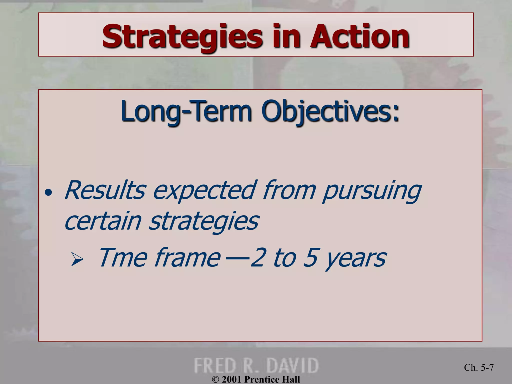© 2001 Prentice Hall 
Ch. 5-7 
Strategies in Action 
Long-Term Objectives: 
• Results expected from pursuing 
certain strategies 
 Tme frame —2 to 5 years 
 