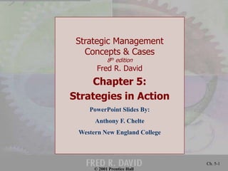 © 2001 Prentice Hall
Ch. 5-1
Strategic Management
Concepts & Cases
8th edition
Fred R. David
Chapter 5:
Strategies in Action
PowerPoint Slides By:
Anthony F. Chelte
Western New England College
 