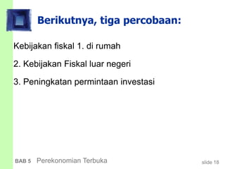 slide 18BAB 5 Perekonomian Terbuka
Berikutnya, tiga percobaan:
Kebijakan fiskal 1. di rumah
2. Kebijakan Fiskal luar negeri
3. Peningkatan permintaan investasi
 