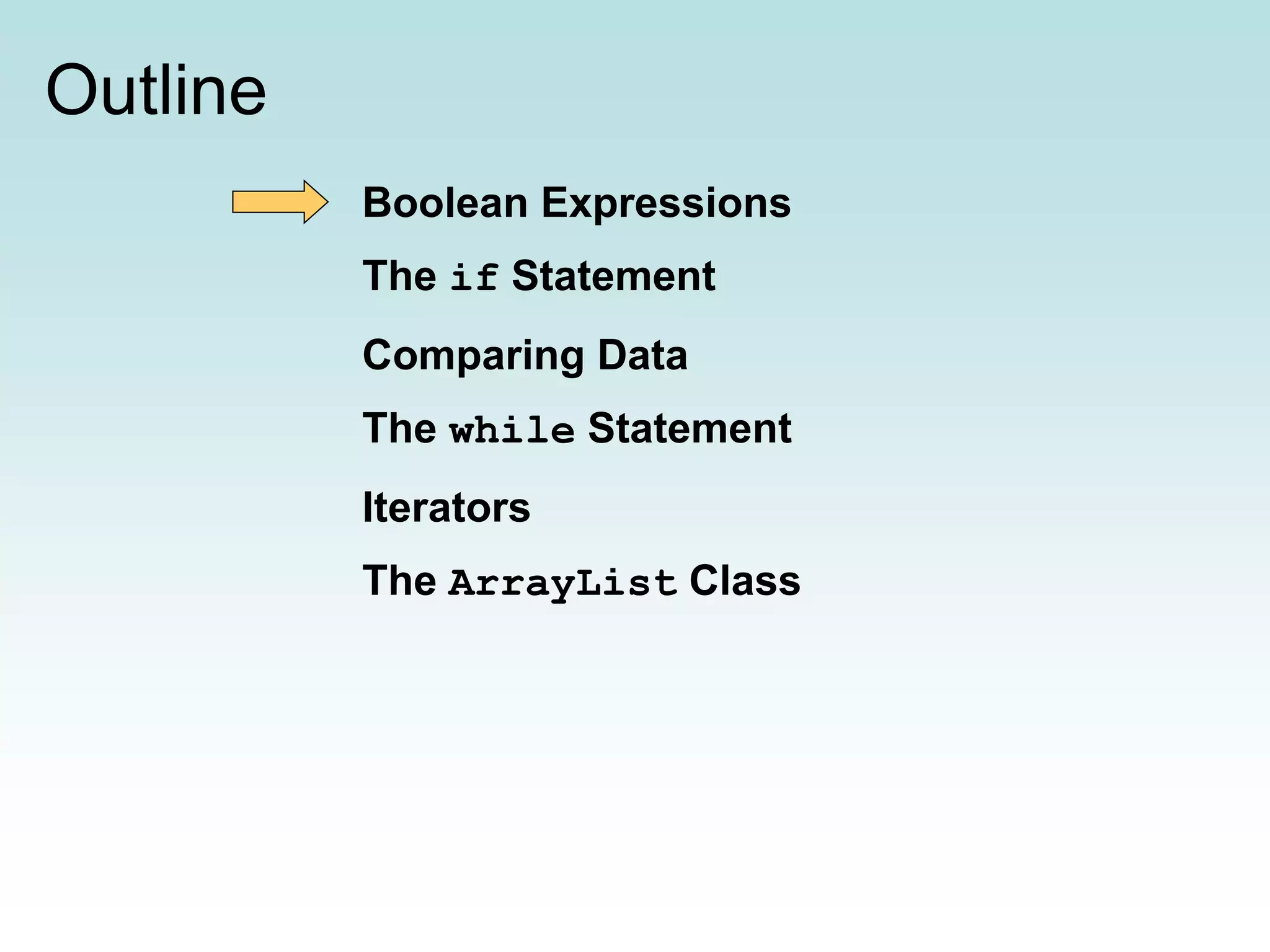 Outline Boolean Expressions The if Statement Comparing Data The while Statement Iterators The ArrayList Class 