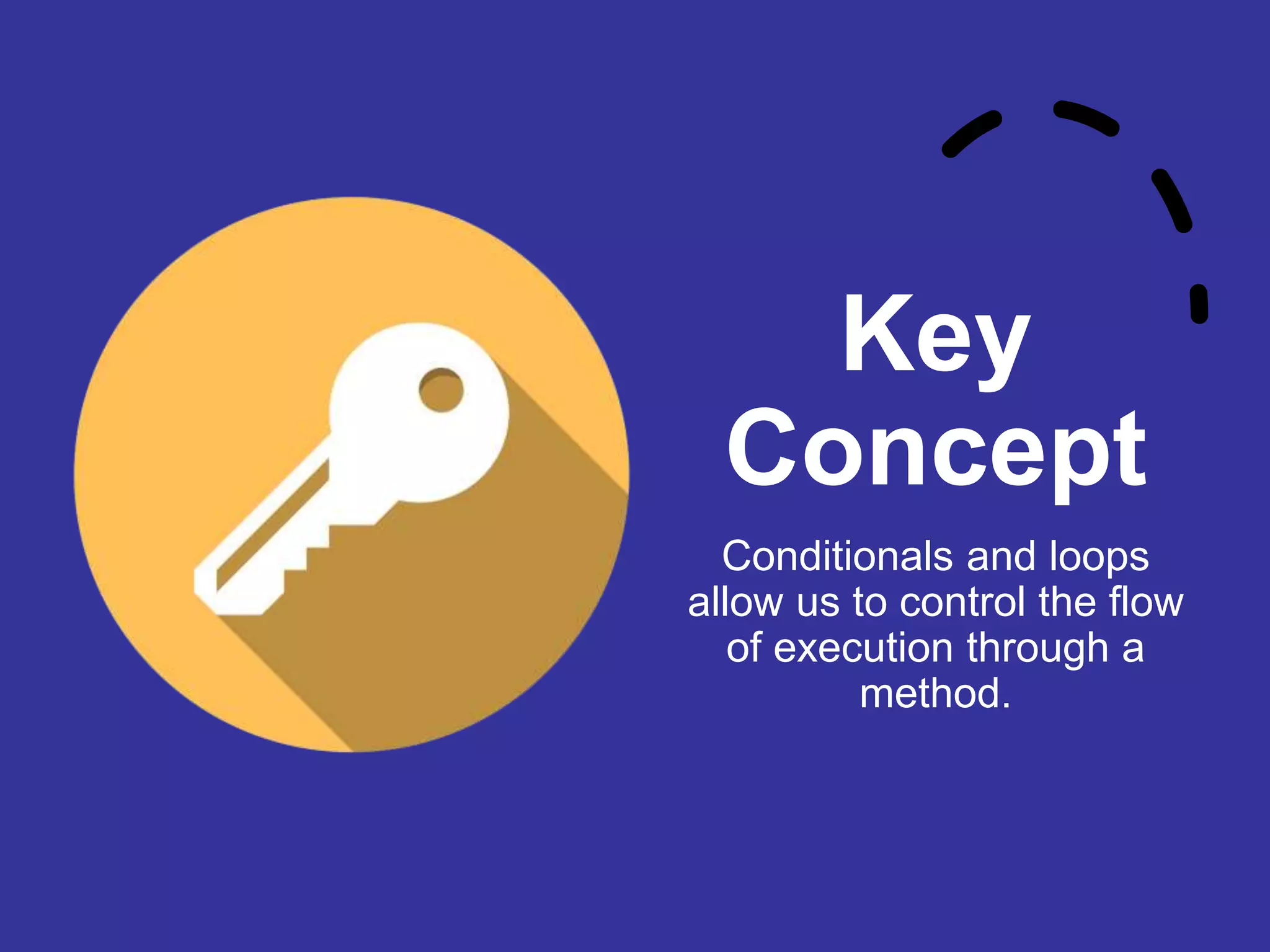 Key Concept Conditionals and loops allow us to control the flow of execution through a method. 
