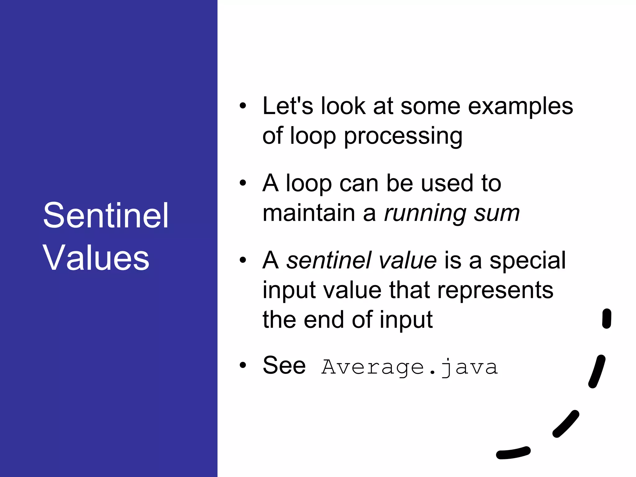 Sentinel
Values
• Let's look at some examples
of loop processing
• A loop can be used to
maintain a running sum
• A sentinel value is a special
input value that represents
the end of input
• See Average.java
 