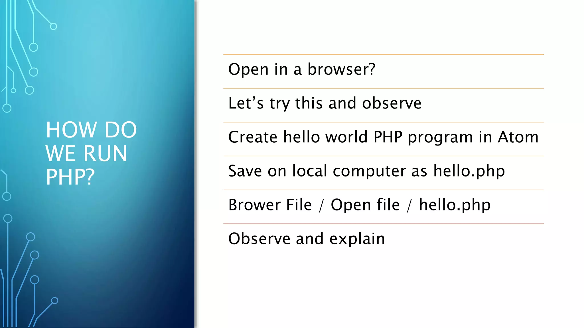 HOW DO
WE RUN
PHP?
Open in a browser?
Let’s try this and observe
Create hello world PHP program in Atom
Save on local computer as hello.php
Brower File / Open file / hello.php
Observe and explain
 