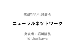 第6回PRML読書会

ニューラルネットワーク

  発表者：堀川隆弘
   id:thorikawa
 