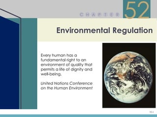 C H A P   T   E R
                                          52
        Environmental Regulation


Every human has a
fundamental right to an
environment of quality that
permits a life of dignity and
well-being.

United Nations Conference
on the Human Environment




                                           52-1
 
