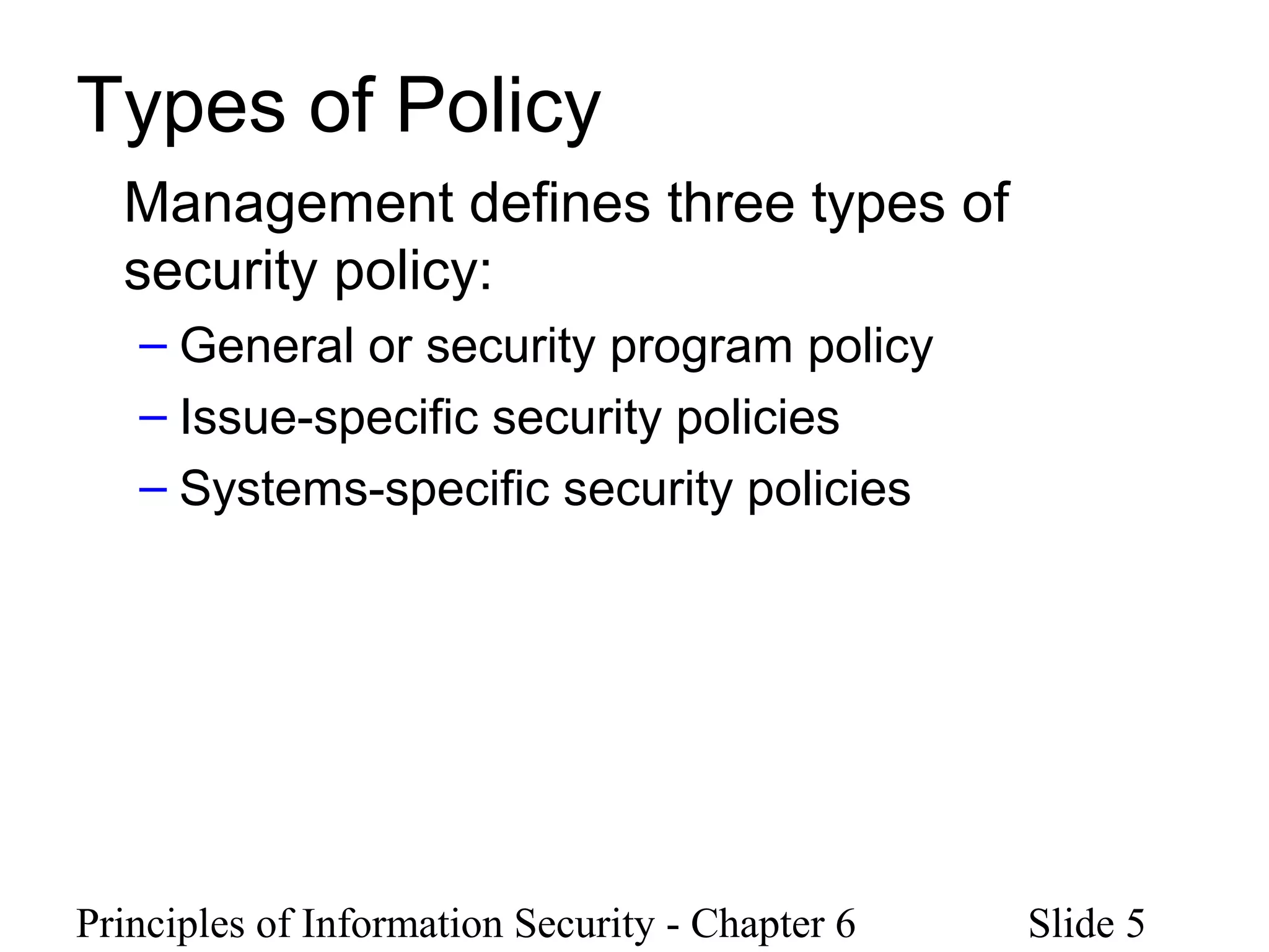 Principles of Information Security - Chapter 6 Slide 5
Types of Policy
Management defines three types of
security policy:
– General or security program policy
– Issue-specific security policies
– Systems-specific security policies
 