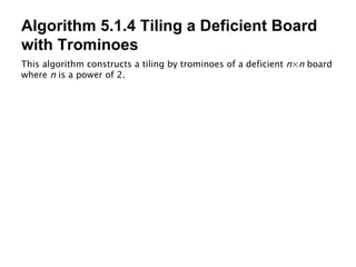 Algorithm 5.1.4 Tiling a Deficient Board with Trominoes This algorithm constructs a tiling by trominoes of a deficient  n × n  board where  n  is a power of 2. 