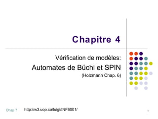 Chap 7 1
Chapitre 4
Vérification de modèles:
Automates de Büchi et SPIN
(Holzmann Chap. 6)
http://w3.uqo.ca/luigi/INF6001/
 