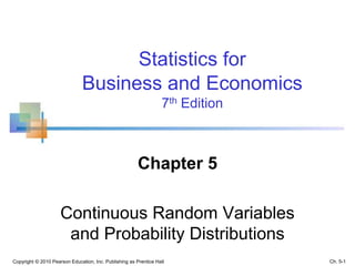 Chapter 5
Continuous Random Variables
and Probability Distributions
Statistics for
Business and Economics
7th Edition
Ch. 5-1Copyright © 2010 Pearson Education, Inc. Publishing as Prentice Hall
 