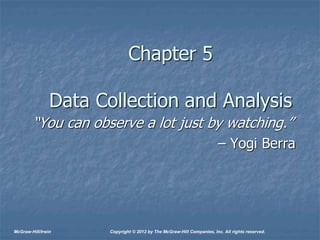 Chapter 5
Data Collection and Analysis
“You can observe a lot just by watching.”
– Yogi Berra
McGraw-Hill/Irwin Copyright © 2012 by The McGraw-Hill Companies, Inc. All rights reserved.
 