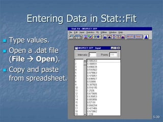 5-39
Entering Data in Stat::Fit
 Type values.
 Open a .dat file
(File  Open).
 Copy and paste
from spreadsheet.
 