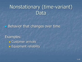 5-48
Nonstationary (time-variant)
Data
 Behavior that changes over time
Examples:
 Customer arrivals
 Equipment reliability
 