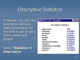 5-67
Descriptive Statistics
If desired, you can view
descriptive statistics
(data parameters) for
the data to get an idea
of the center and
spread.
Select Statistics 
Descriptive
 