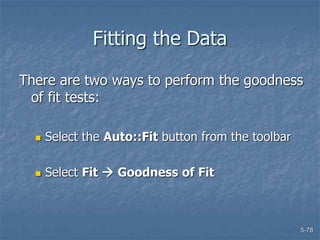 5-78
Fitting the Data
There are two ways to perform the goodness
of fit tests:
 Select the Auto::Fit button from the toolbar
 Select Fit  Goodness of Fit
 