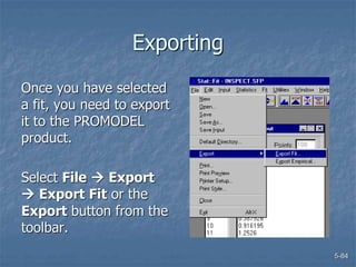 5-84
Exporting
Once you have selected
a fit, you need to export
it to the PROMODEL
product.
Select File  Export
 Export Fit or the
Export button from the
toolbar.
 