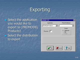 5-85
Exporting
 Select the application
you would like to
export to (PROMODEL
Products)
 Select the distribution
to export
 