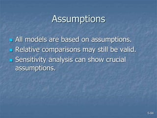 5-94
Assumptions
 All models are based on assumptions.
 Relative comparisons may still be valid.
 Sensitivity analysis can show crucial
assumptions.
 