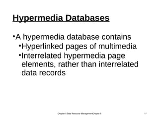 Hypermedia Databases
•A hypermedia database contains
•Hyperlinked pages of multimedia
•Interrelated hypermedia page
elements, rather than interrelated
data records
Chapter 5 Data Resource ManagementChapter 5 17
 
