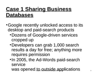 Case 1 Sharing Business
Databases
•Google recently unlocked access to its
desktop and paid-search products
•Dozens of Google-driven services
cropped up
•Developers can grab 1,000 search
results a day for free; anything more
requires permission
•In 2005, the Ad-Words paid-search
service
was opened to outside applicationsChapter 5 Data Resource ManagementChapter 5 4
 