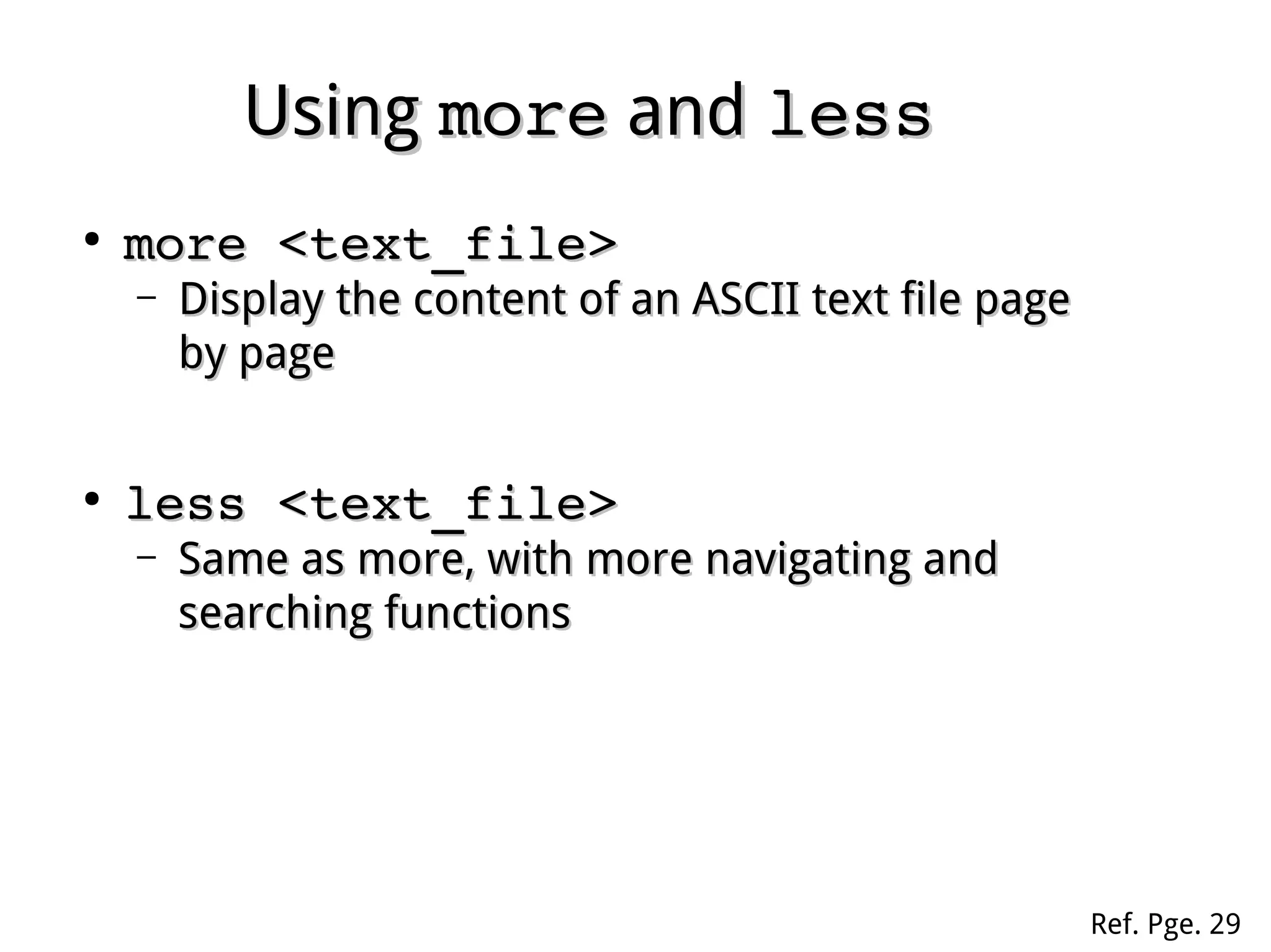 UsingUsing moremore andand lessless
●
more <text_file>more <text_file>
– Display the content of an ASCII text file pageDisplay the content of an ASCII text file page
by pageby page
●
less <text_file>less <text_file>
– Same as more, with more navigating andSame as more, with more navigating and
searching functionssearching functions
Ref. Pge. 29
 