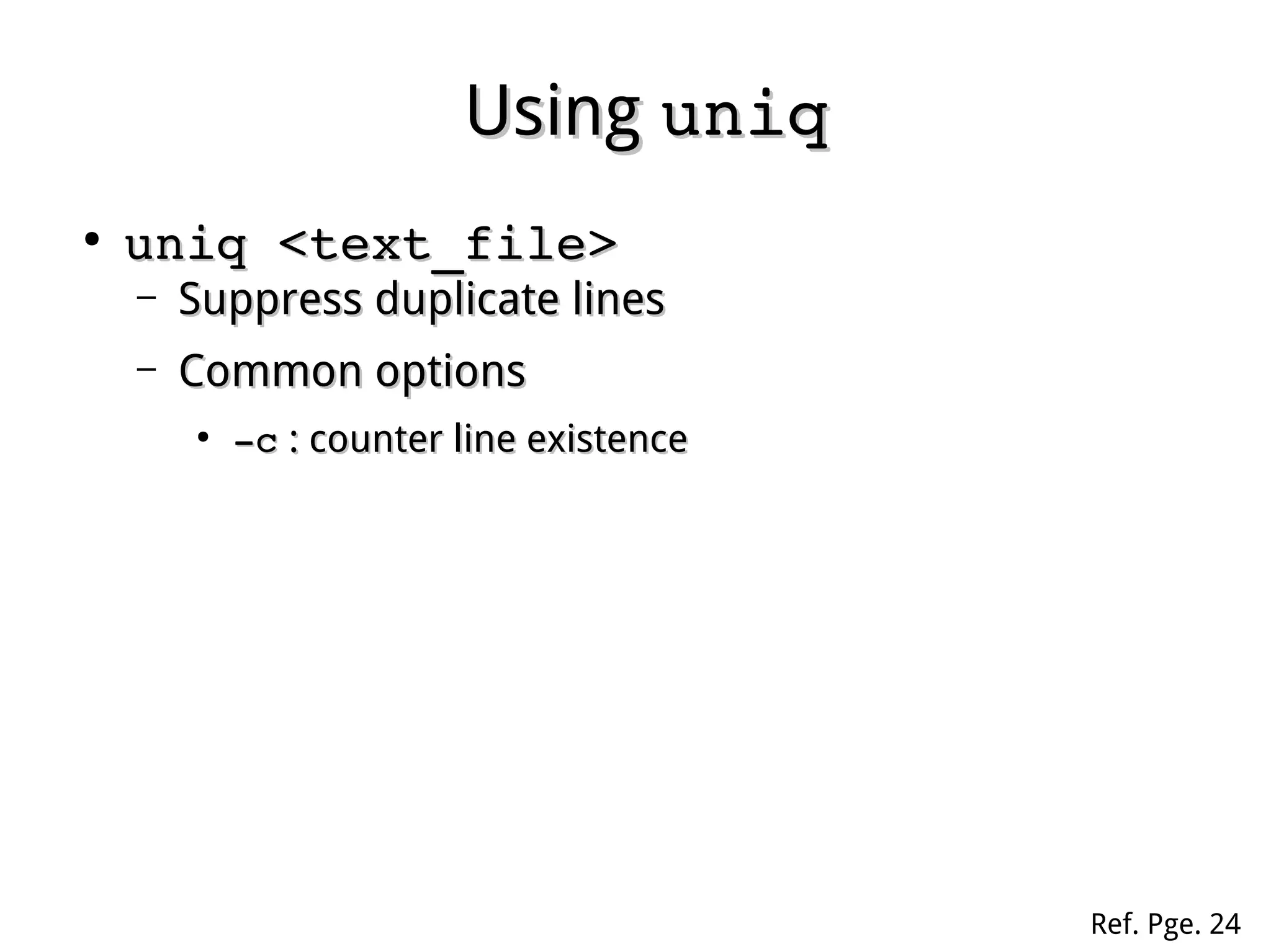 UsingUsing uniquniq
●
uniq <text_file>uniq <text_file>
– Suppress duplicate linesSuppress duplicate lines
– Common optionsCommon options
●
­c­c : counter line existence: counter line existence
Ref. Pge. 24
 