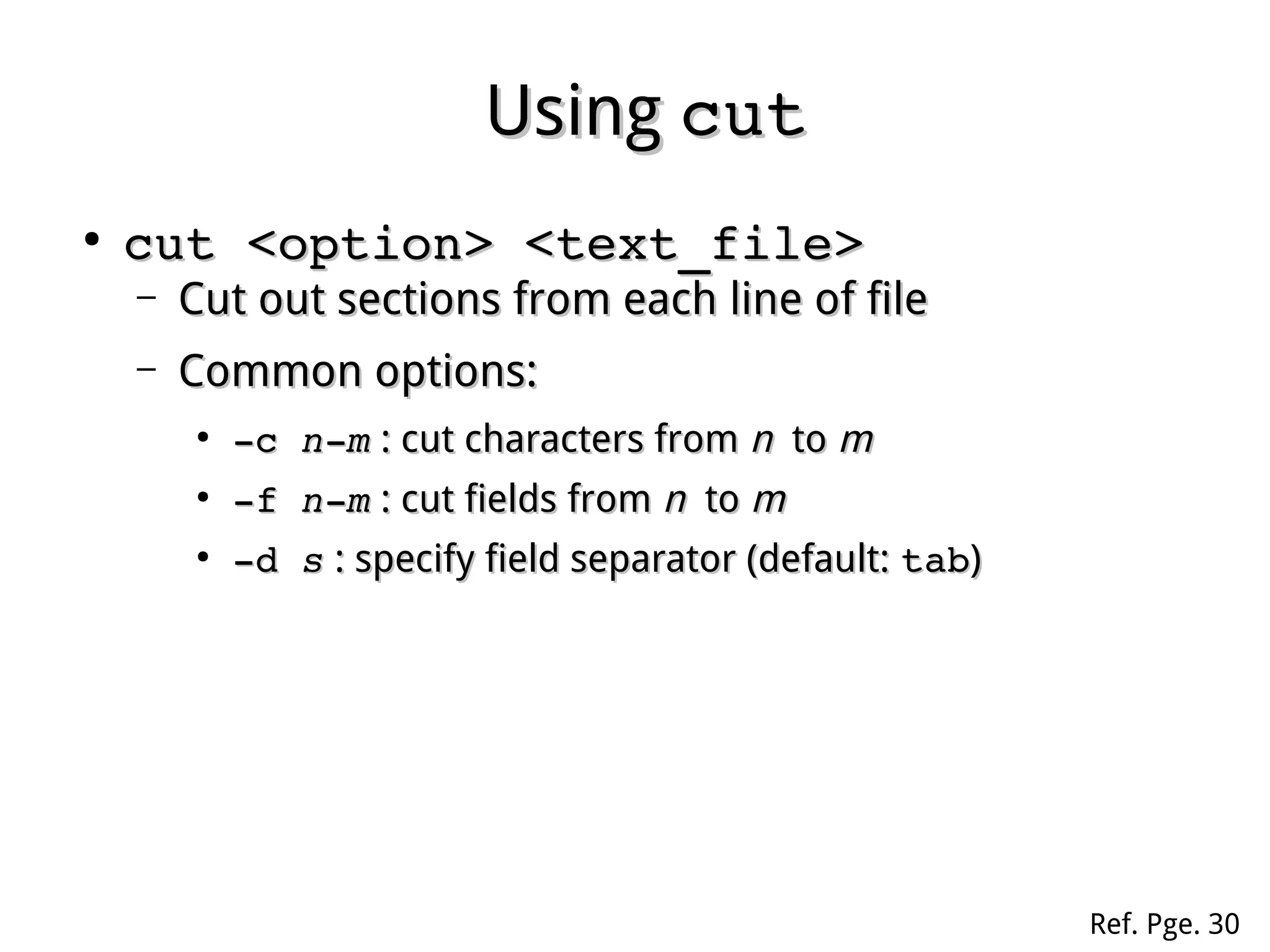 UsingUsing cutcut
●
cut <option> <text_file>cut <option> <text_file>
– Cut out sections from each line of fileCut out sections from each line of file
– Common options:Common options:
●
­c­c  nn­­mm : cut characters from: cut characters from nn toto mm
●
­f­f  nn­­mm : cut fields from: cut fields from nn toto mm
●
­d­d  ss : specify field separator (default:: specify field separator (default: tabtab))
Ref. Pge. 30
 