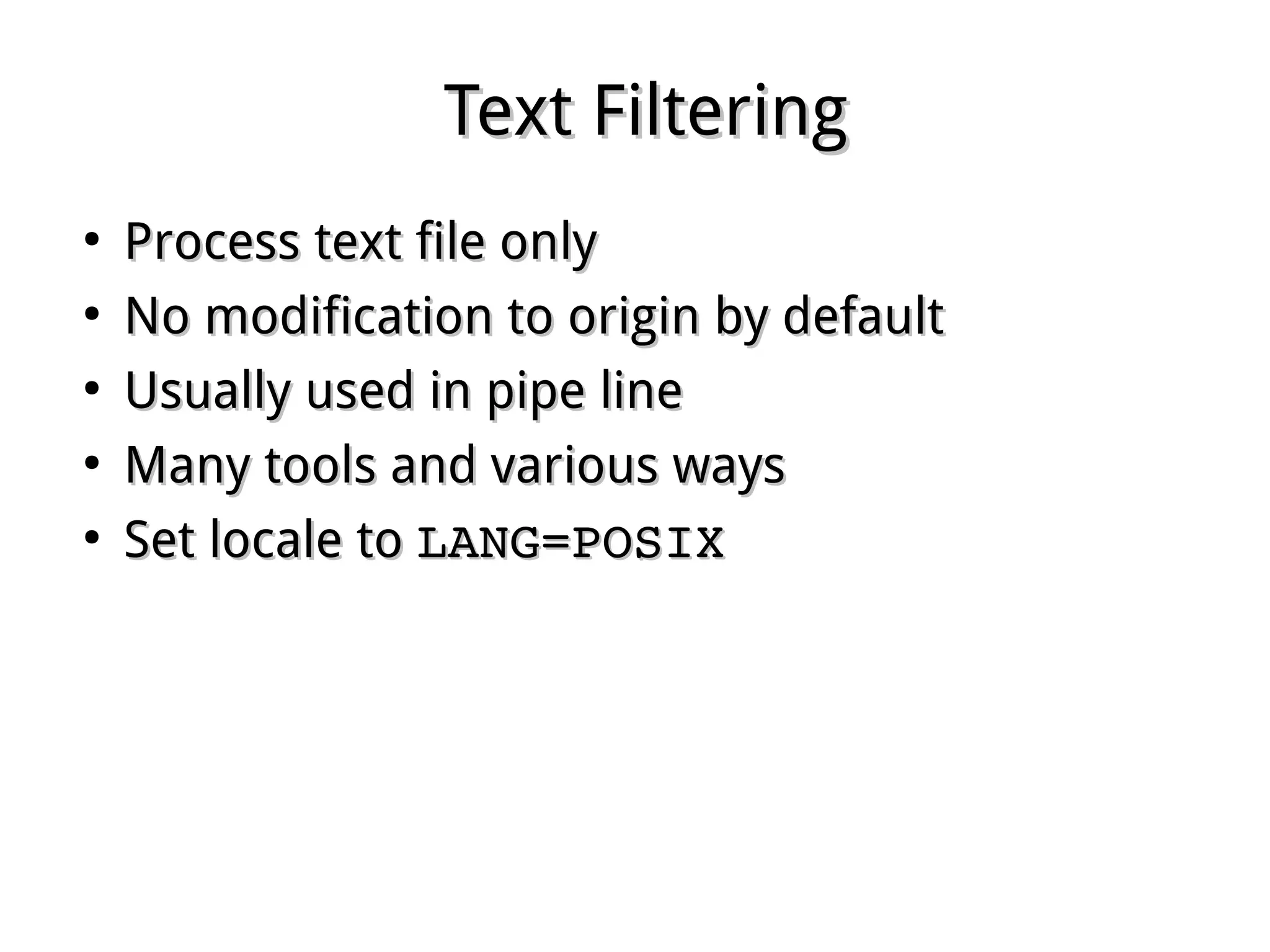 Text FilteringText Filtering
●
Process text file onlyProcess text file only
●
No modification to origin by defaultNo modification to origin by default
●
Usually used in pipe lineUsually used in pipe line
●
Many tools and various waysMany tools and various ways
●
Set locale toSet locale to LANG=POSIXLANG=POSIX
 
