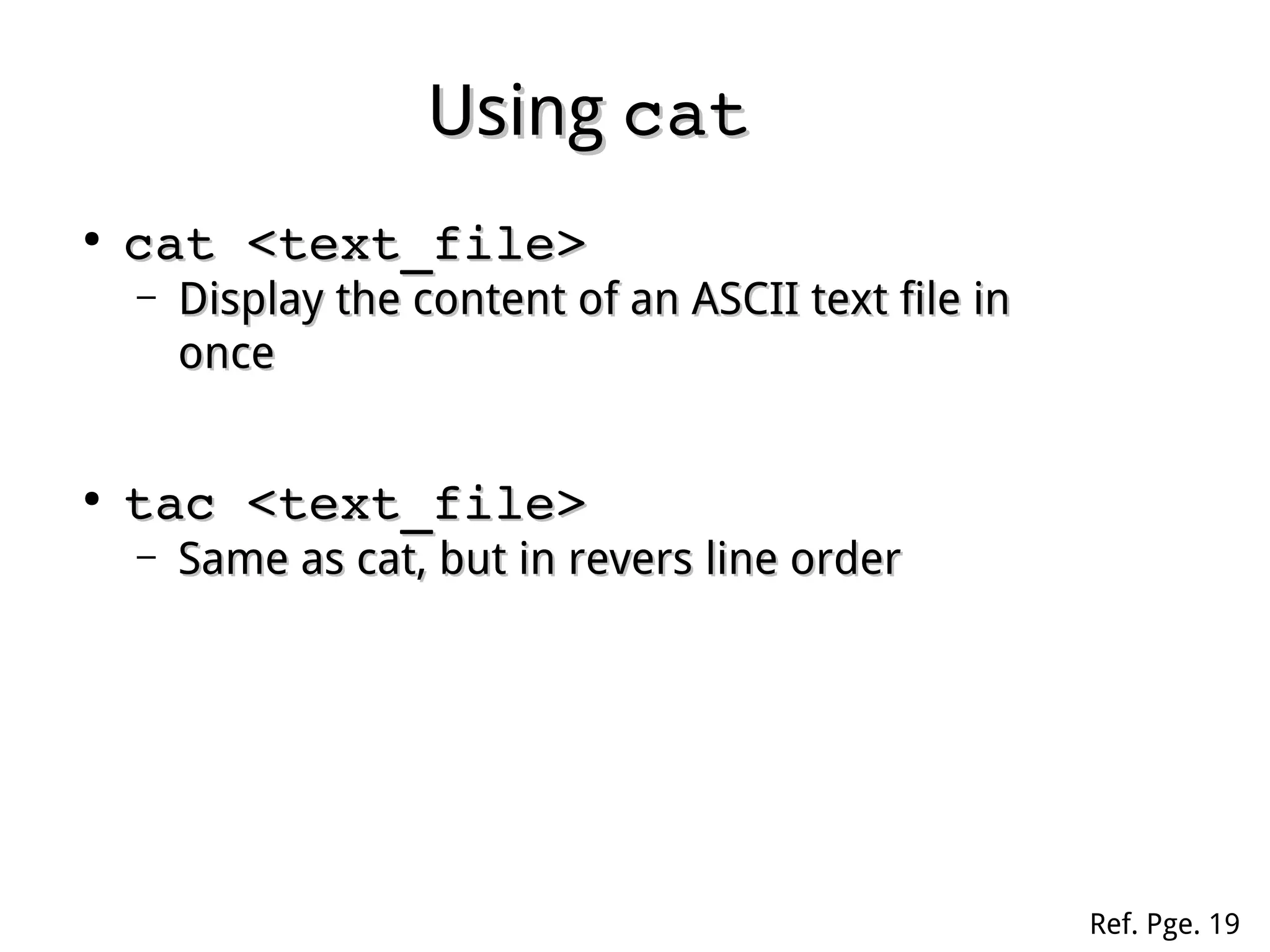 UsingUsing catcat
●
cat <text_file>cat <text_file>
– Display the content of an ASCII text file inDisplay the content of an ASCII text file in
onceonce
●
tac <text_file>tac <text_file>
– Same as cat, but in revers line orderSame as cat, but in revers line order
Ref. Pge. 19
 
