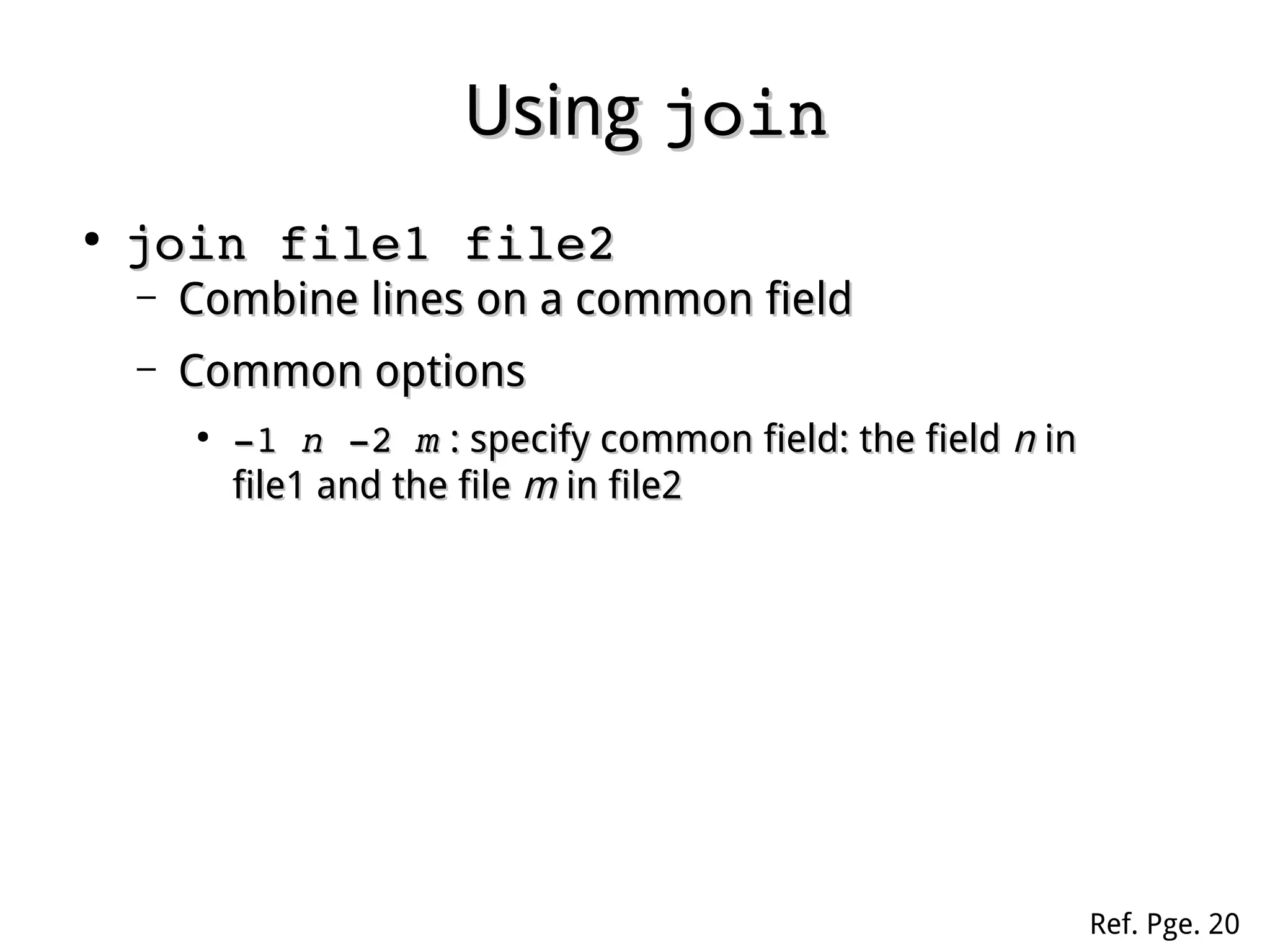 UsingUsing joinjoin
●
join file1 file2join file1 file2
– Combine lines on a common fieldCombine lines on a common field
– Common optionsCommon options
●
­­1 1 nn ­2  ­2 mm : specify common field: the field: specify common field: the field nn inin
file1 and the filefile1 and the file mm in file2in file2
Ref. Pge. 20
 