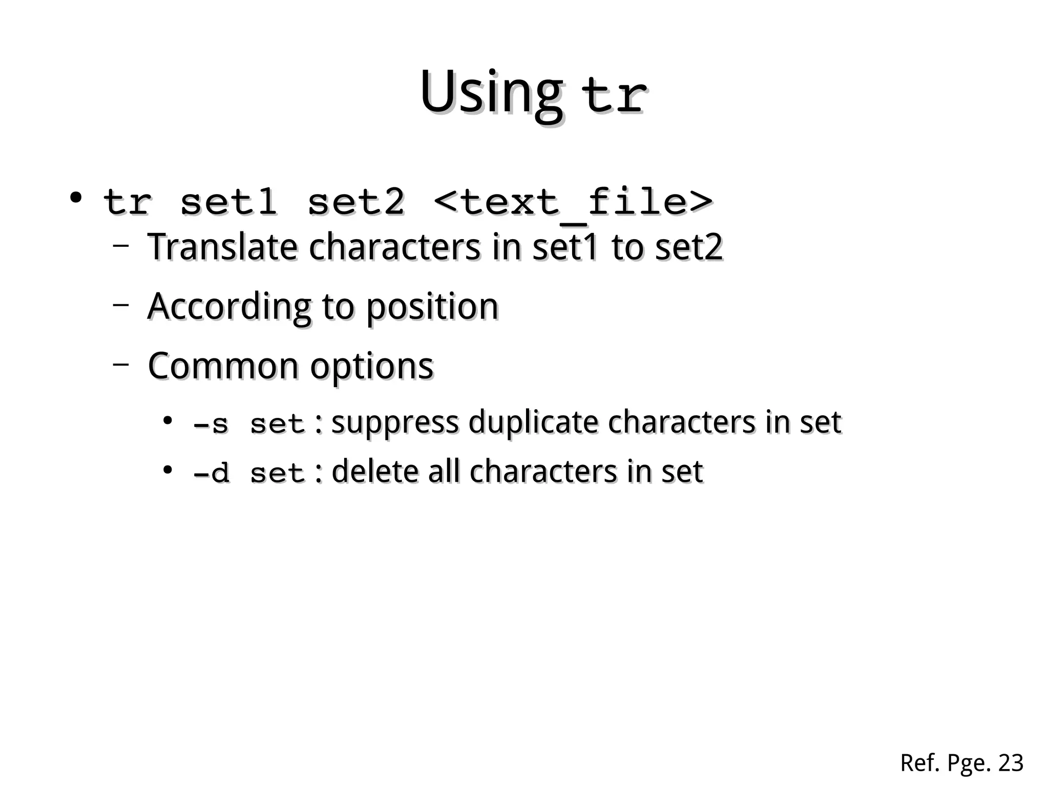 UsingUsing trtr
●
tr set1 set2 <text_file>tr set1 set2 <text_file>
– Translate characters in set1 to set2Translate characters in set1 to set2
– According to positionAccording to position
– Common optionsCommon options
●
­­s sets set : suppress duplicate characters in set: suppress duplicate characters in set
●
­­d setd set : delete all characters in set: delete all characters in set
Ref. Pge. 23
 