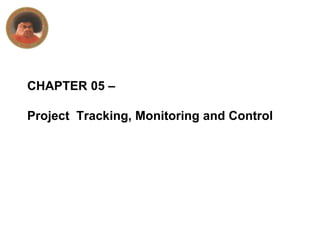 CHAPTER 05 –
Project Tracking, Monitoring and Control
 