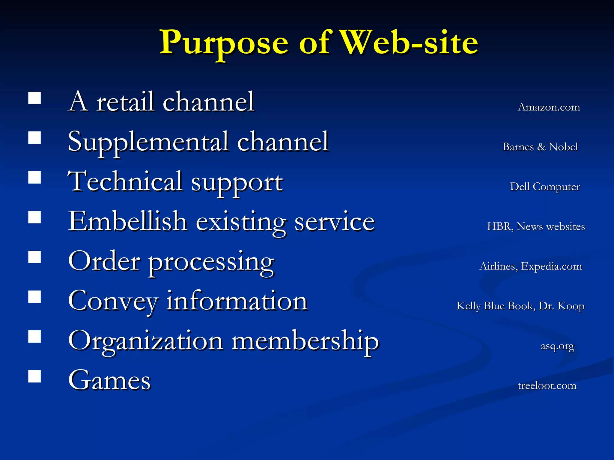 Purpose of Web-site A retail channel  Amazon.com Supplemental channel    Barnes & Nobel Technical support    Dell Computer Embellish existing service    HBR, News websites Order processing    Airlines, Expedia.com Convey information  Kelly Blue Book, Dr. Koop Organization membership    asq.org Games  treeloot.com  